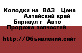 Колодки на  ВАЗ › Цена ­ 320 - Алтайский край, Барнаул г. Авто » Продажа запчастей   